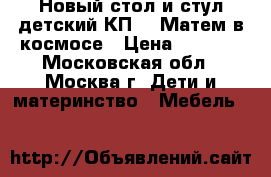 Новый стол и стул детский КП2/8 Матем.в космосе › Цена ­ 1 300 - Московская обл., Москва г. Дети и материнство » Мебель   